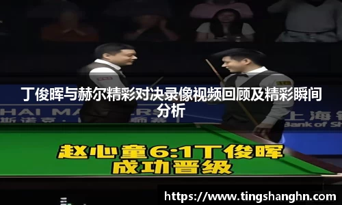 丁俊晖与赫尔精彩对决录像视频回顾及精彩瞬间分析