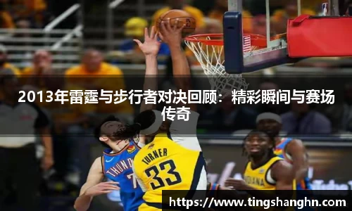 2013年雷霆与步行者对决回顾：精彩瞬间与赛场传奇