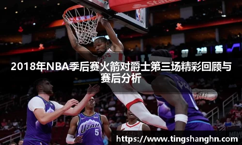 2018年NBA季后赛火箭对爵士第三场精彩回顾与赛后分析