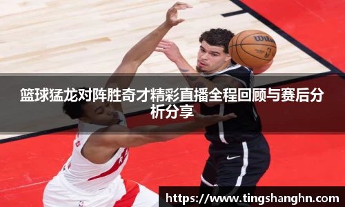 悟空体育篮球猛龙对阵胜奇才精彩直播全程回顾与赛后分析分享