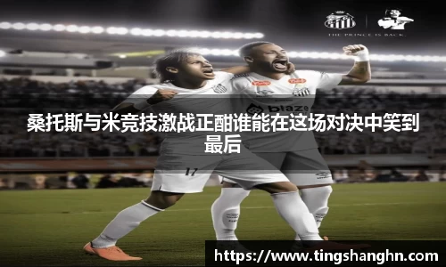 悟空体育桑托斯与米竞技激战正酣谁能在这场对决中笑到最后