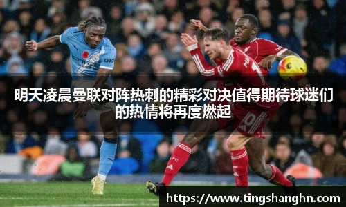 悟空体育明天凌晨曼联对阵热刺的精彩对决值得期待球迷们的热情将再度燃起