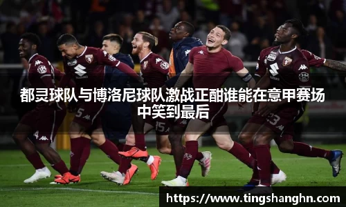 悟空体育都灵球队与博洛尼球队激战正酣谁能在意甲赛场中笑到最后